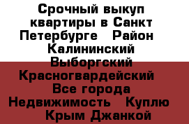 Срочный выкуп квартиры в Санкт-Петербурге › Район ­ Калининский,Выборгский,Красногвардейский - Все города Недвижимость » Куплю   . Крым,Джанкой